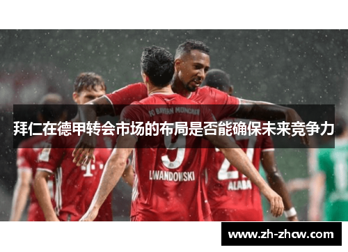 拜仁在德甲转会市场的布局是否能确保未来竞争力