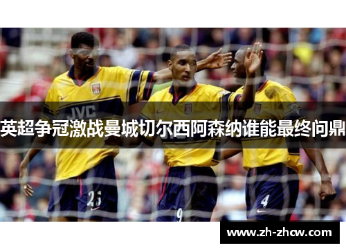 英超争冠激战曼城切尔西阿森纳谁能最终问鼎