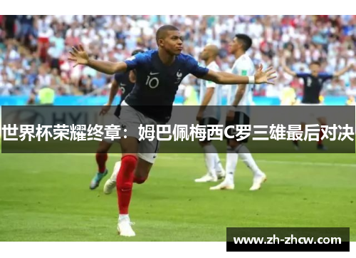 世界杯荣耀终章:姆巴佩梅西C罗三雄最后对决 世界杯荣耀终章:姆巴佩梅西C罗三雄最后对决