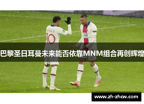巴黎圣日耳曼未来能否依靠MNM组合再创辉煌