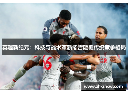 英超新纪元:科技与战术革新能否颠覆传统竞争格局 英超新纪元:科技与战术革新能否颠覆传统竞争格局