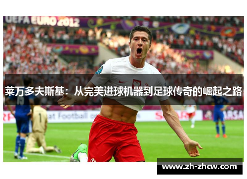 莱万多夫斯基:从完美进球机器到足球传奇的崛起之路 莱万多夫斯基:从完美进球机器到足球传奇的崛起之路
