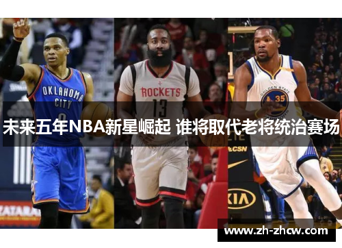 未来五年NBA新星崛起 谁将取代老将统治赛场