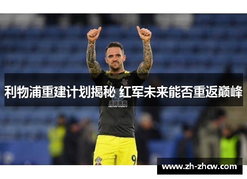 利物浦重建计划揭秘 红军未来能否重返巅峰 利物浦重建计划揭秘 红军未来能否重返巅峰