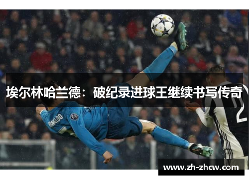 埃尔林哈兰德:破纪录进球王继续书写传奇 埃尔林哈兰德:破纪录进球王继续书写传奇