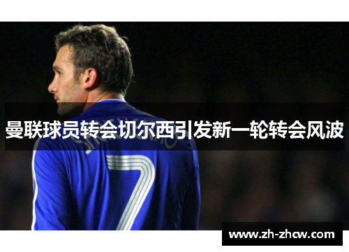 曼联球员转会切尔西引发新一轮转会风波 曼联球员转会切尔西引发新一轮转会风波