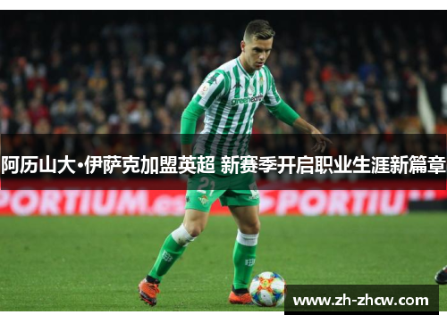 阿历山大·伊萨克加盟英超 新赛季开启职业生涯新篇章 阿历山大·伊萨克加盟英超 新赛季开启职业生涯新篇章