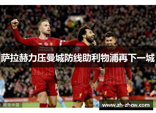萨拉赫力压曼城防线助利物浦再下一城 萨拉赫力压曼城防线助利物浦再下一城