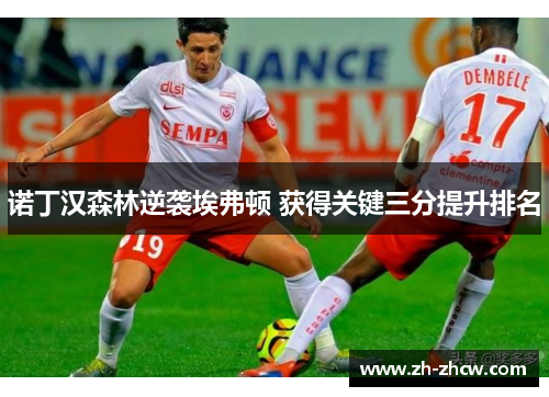 诺丁汉森林逆袭埃弗顿 获得关键三分提升排名 诺丁汉森林逆袭埃弗顿 获得关键三分提升排名